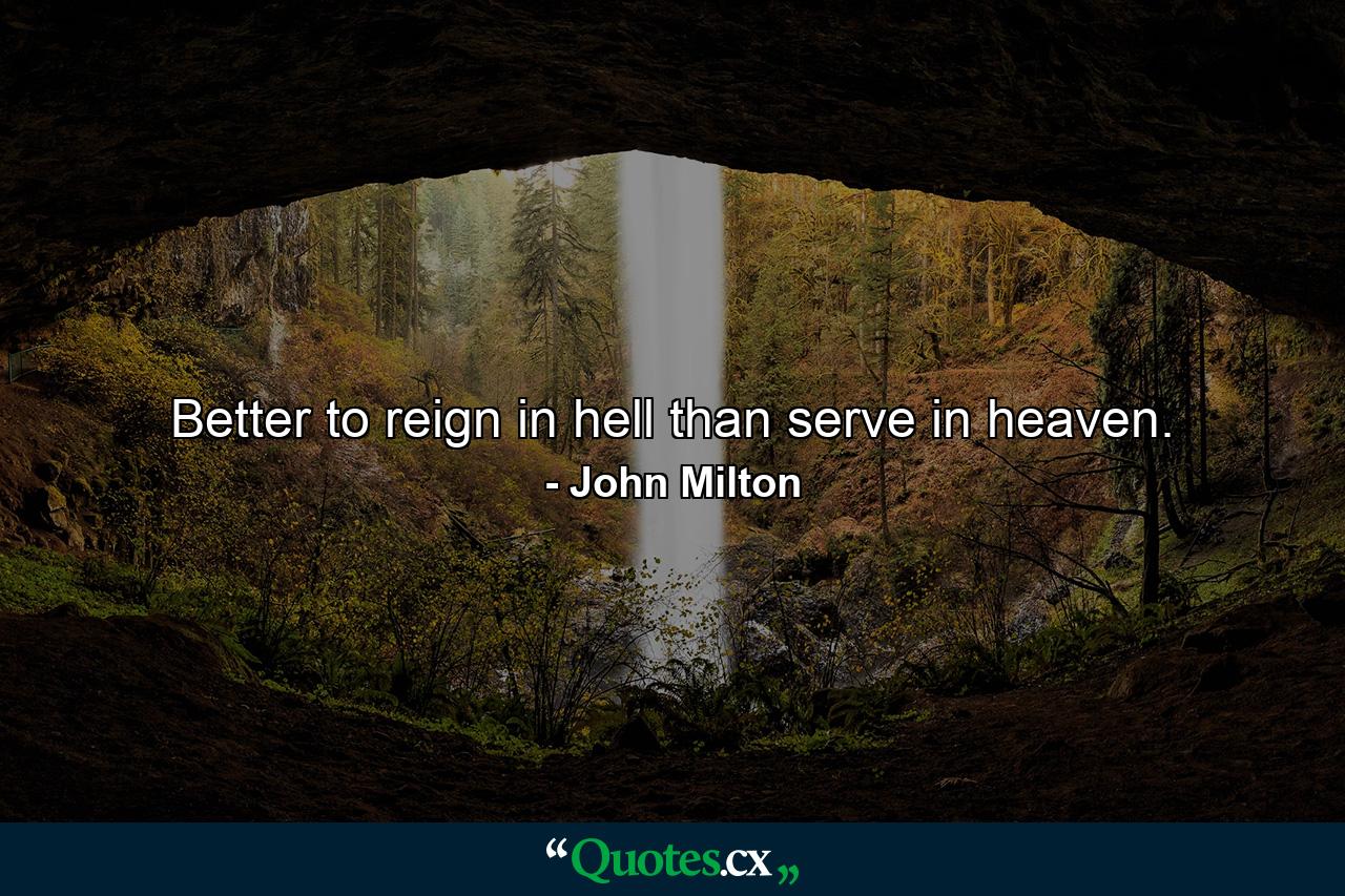 Better to reign in hell than serve in heaven. - Quote by John Milton