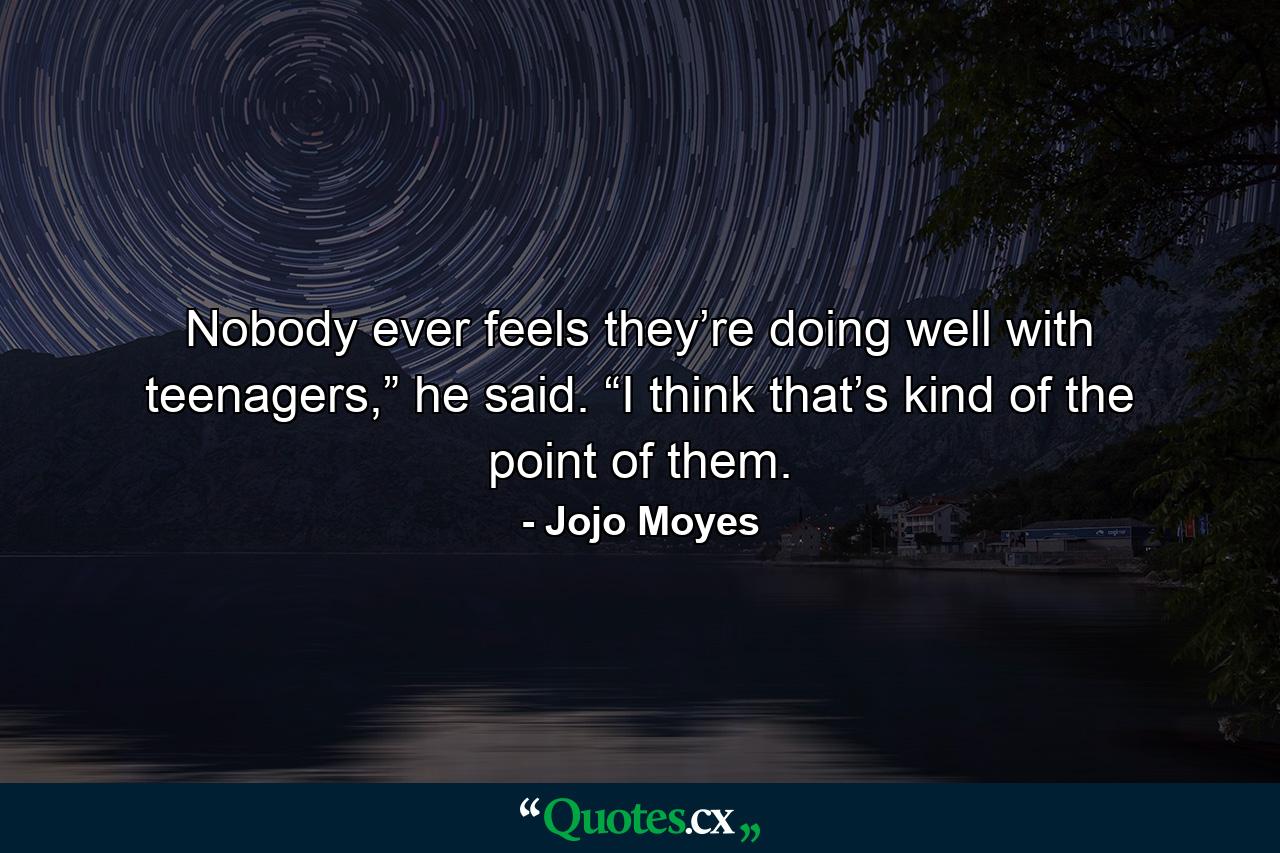 Nobody ever feels they’re doing well with teenagers,” he said. “I think that’s kind of the point of them. - Quote by Jojo Moyes