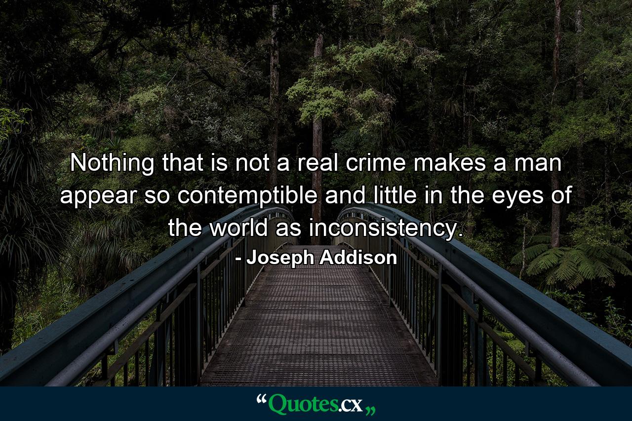 Nothing that is not a real crime makes a man appear so contemptible and little in the eyes of the world as inconsistency. - Quote by Joseph Addison