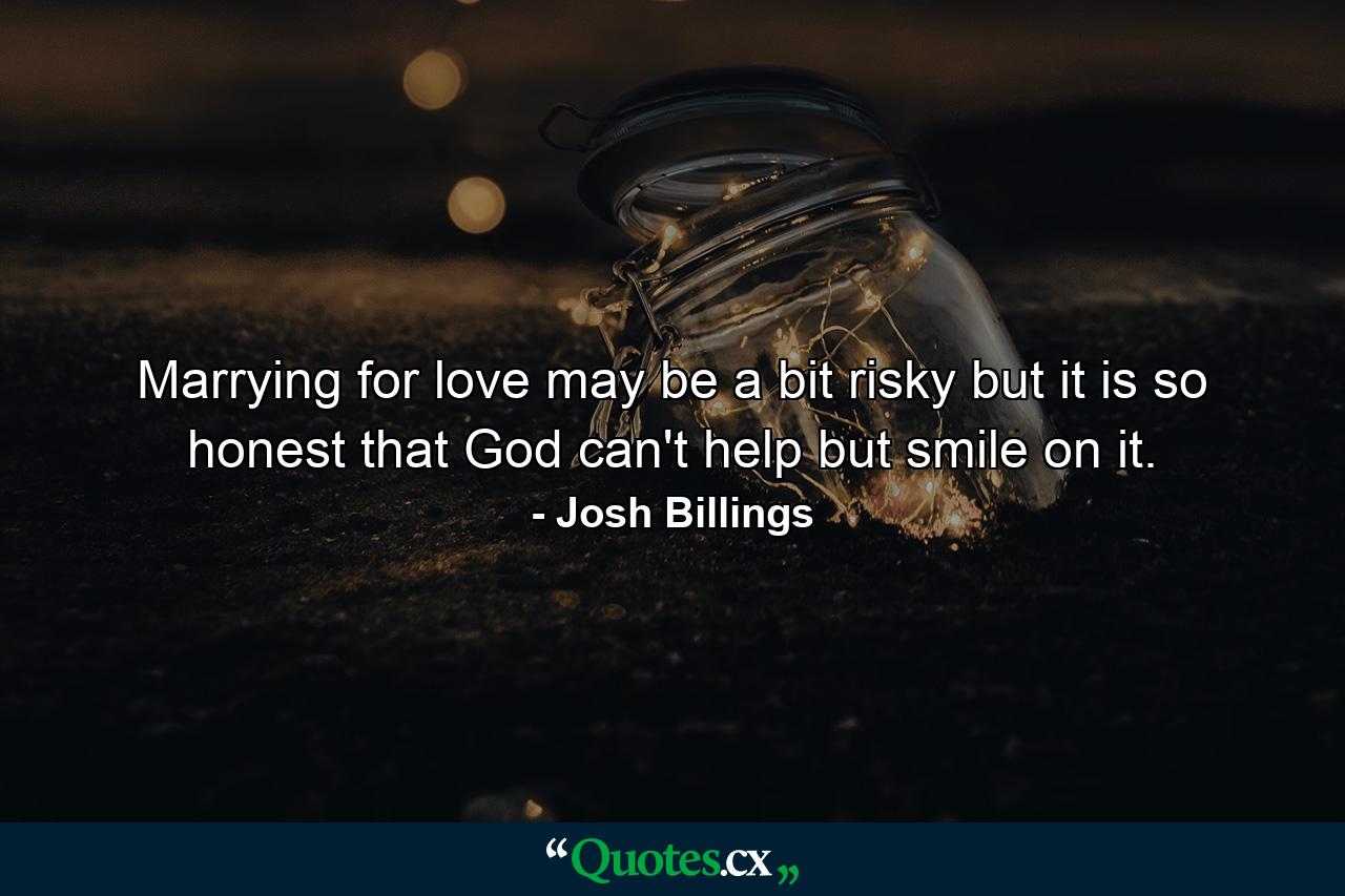 Marrying for love may be a bit risky  but it is so honest that God can't help but smile on it. - Quote by Josh Billings