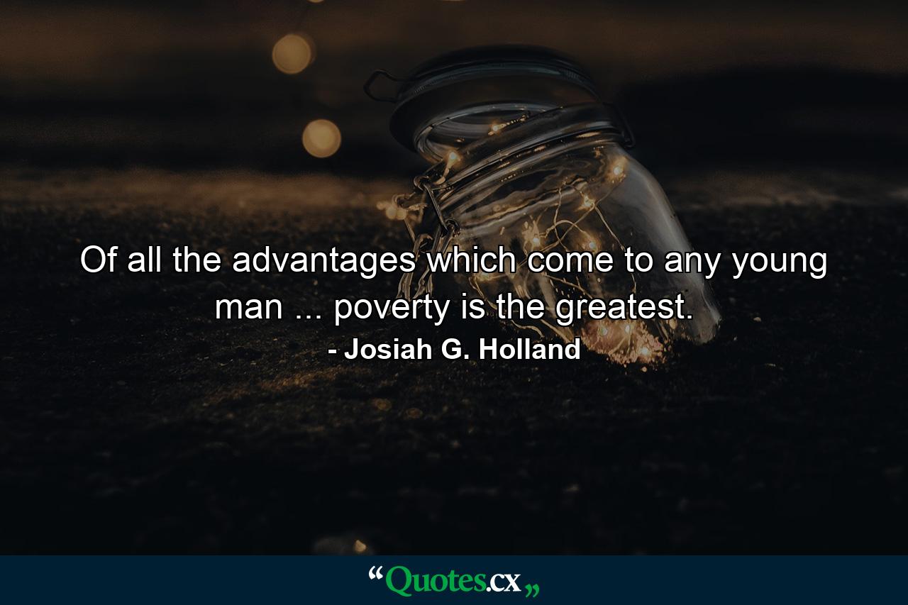 Of all the advantages which come to any young man ... poverty is the greatest. - Quote by Josiah G. Holland