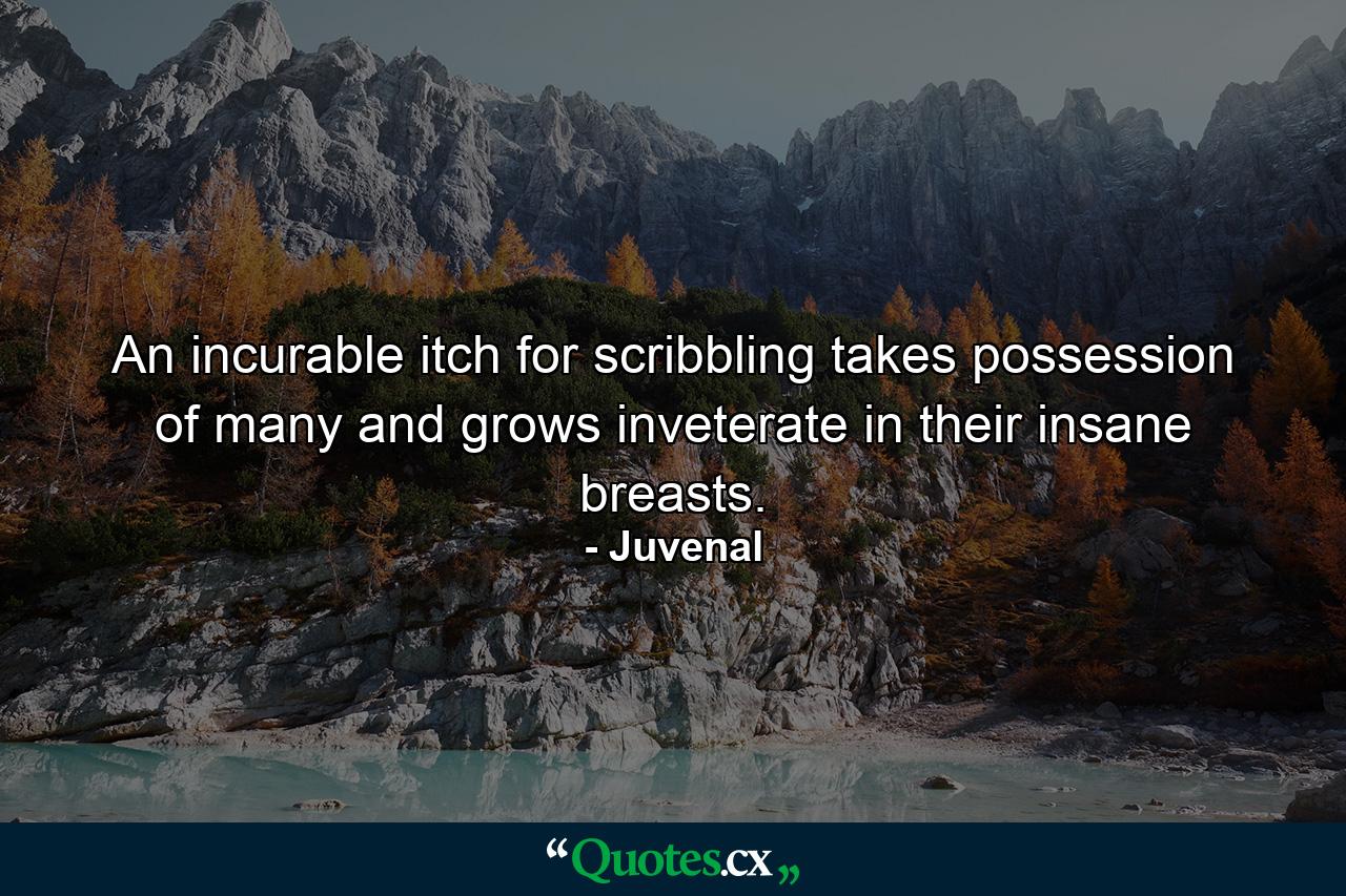 An incurable itch for scribbling takes possession of many  and grows inveterate in their insane breasts. - Quote by Juvenal