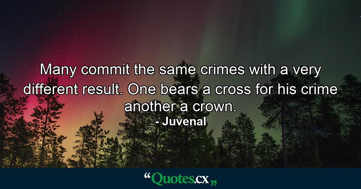 Many commit the same crimes with a very different result. One bears a cross for his crime  another a crown. - Quote by Juvenal