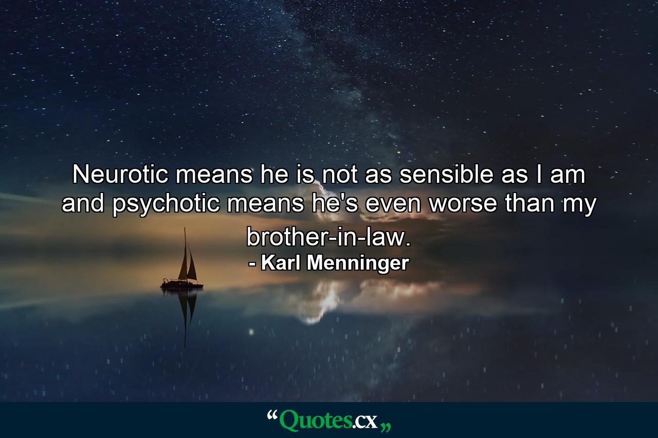 Neurotic means he is not as sensible as I am  and psychotic means he's even worse than my brother-in-law. - Quote by Karl Menninger