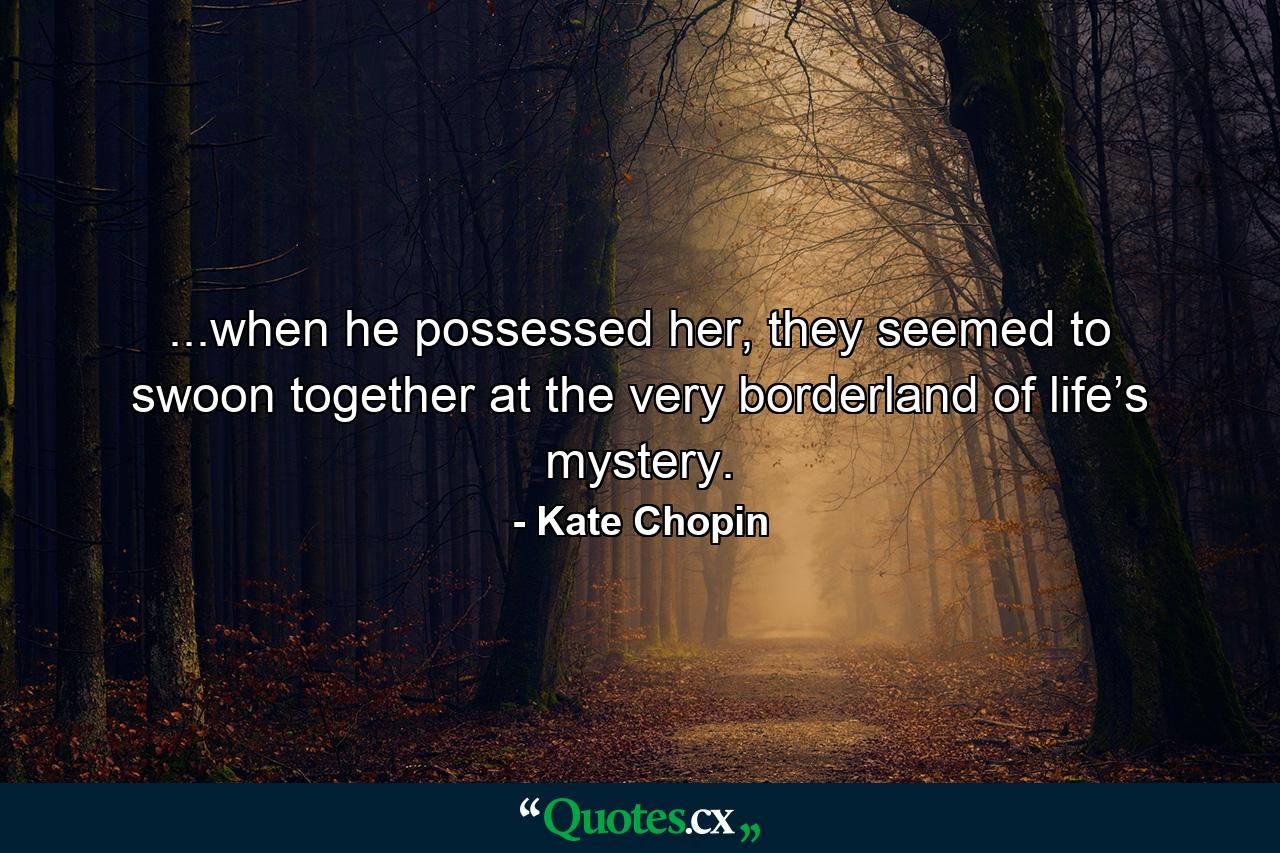 ...when he possessed her, they seemed to swoon together at the very borderland of life’s mystery. - Quote by Kate Chopin