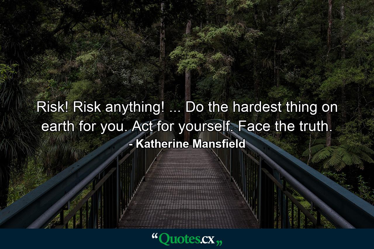 Risk! Risk anything! ... Do the hardest thing on earth for you. Act for yourself. Face the truth. - Quote by Katherine Mansfield