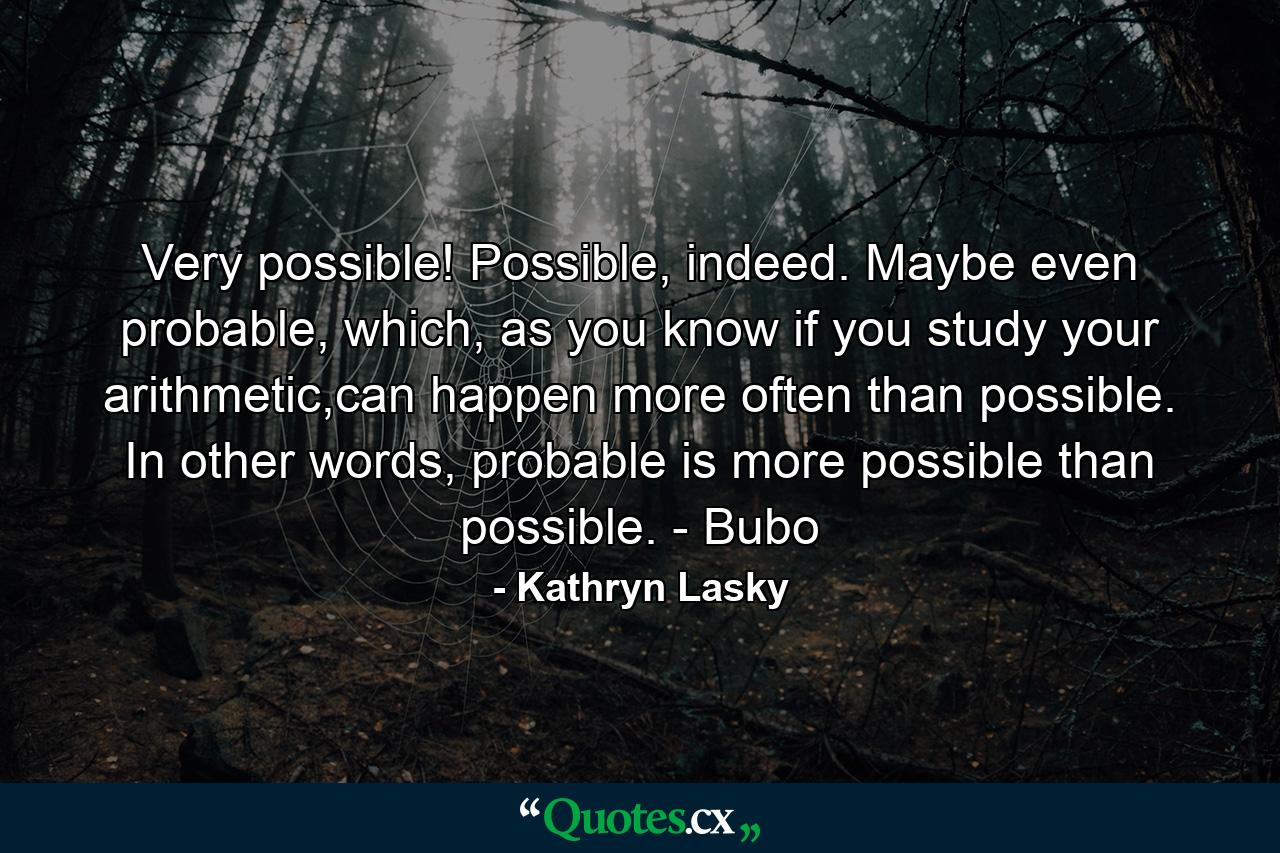 Very possible! Possible, indeed. Maybe even probable, which, as you know if you study your arithmetic,can happen more often than possible. In other words, probable is more possible than possible. - Bubo - Quote by Kathryn Lasky