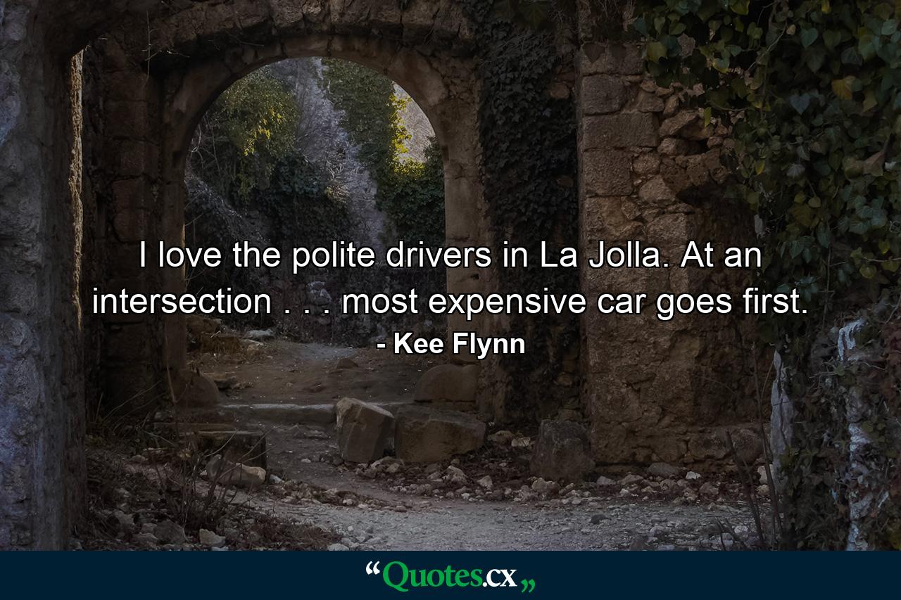 I love the polite drivers in La Jolla. At an intersection . . . most expensive car goes first. - Quote by Kee Flynn