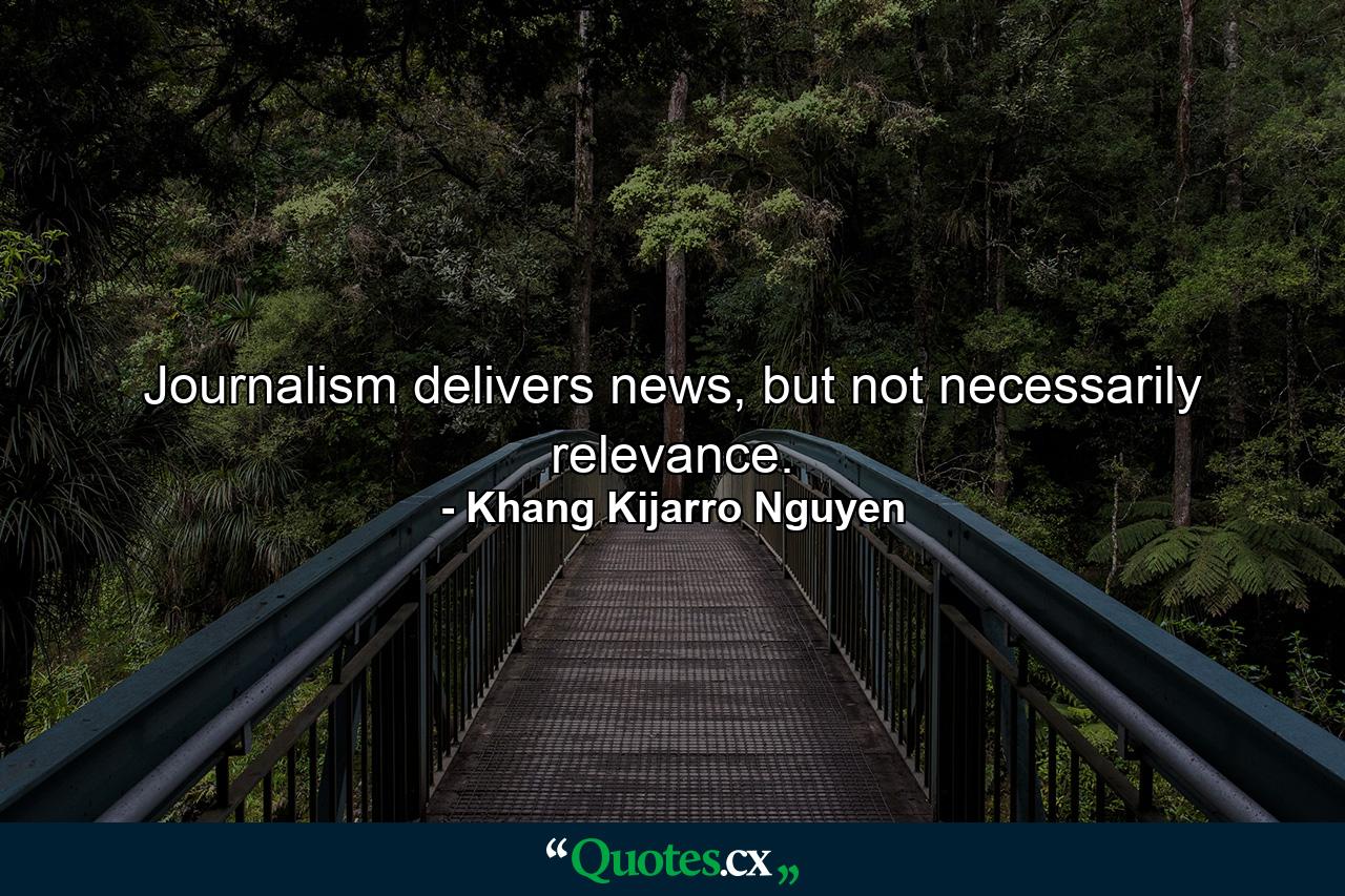 Journalism delivers news, but not necessarily relevance. - Quote by Khang Kijarro Nguyen