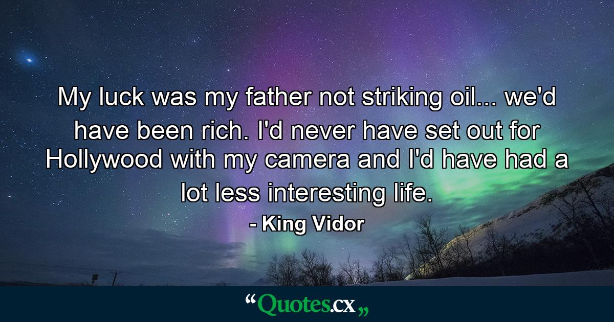 My luck was my father not striking oil... we'd have been rich. I'd never have set out for Hollywood with my camera  and I'd have had a lot less interesting life. - Quote by King Vidor