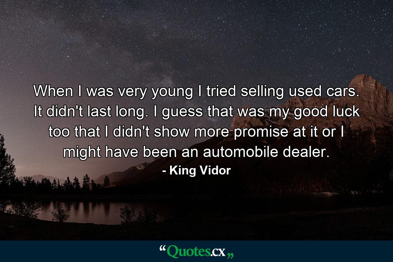 When I was very young  I tried selling used cars. It didn't last long. I guess that was my good luck too  that I didn't show more promise at it  or I might have been an automobile dealer. - Quote by King Vidor