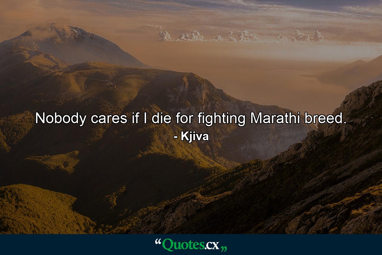 Nobody cares if I die for fighting Marathi breed. - Quote by Kjiva