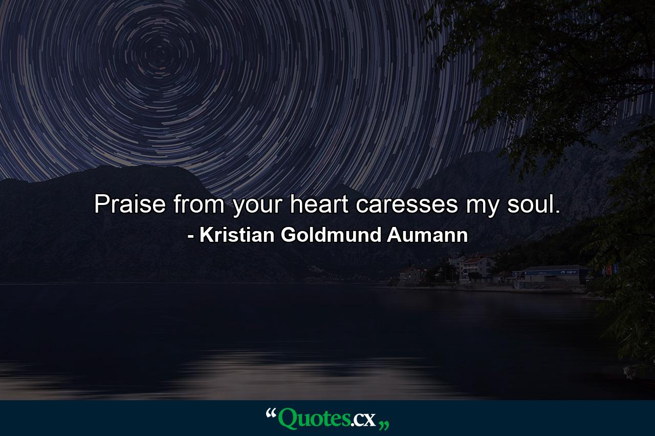 Praise from your heart caresses my soul. - Quote by Kristian Goldmund Aumann