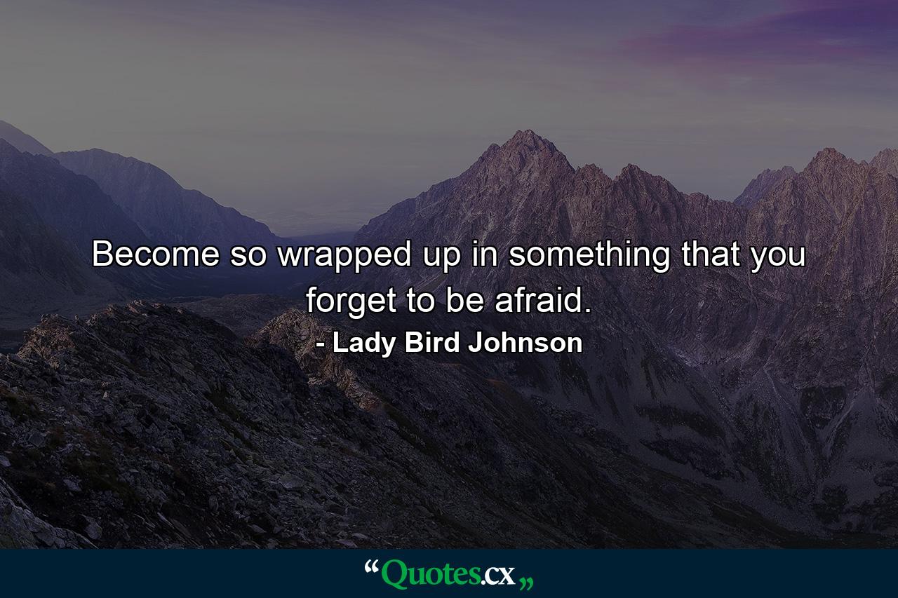 Become so wrapped up in something that you forget to be afraid. - Quote by Lady Bird Johnson