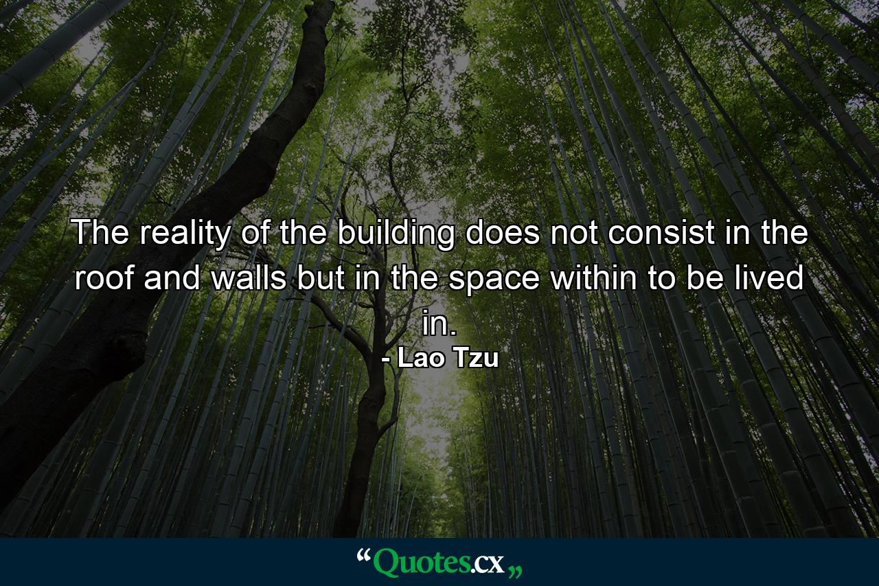 The reality of the building does not consist in the roof and walls  but in the space within to be lived in. - Quote by Lao Tzu