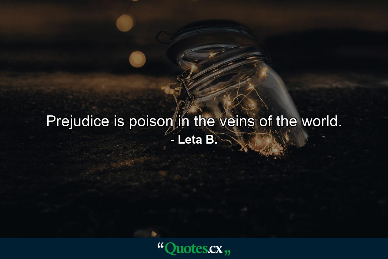 Prejudice is poison in the veins of the world. - Quote by Leta B.