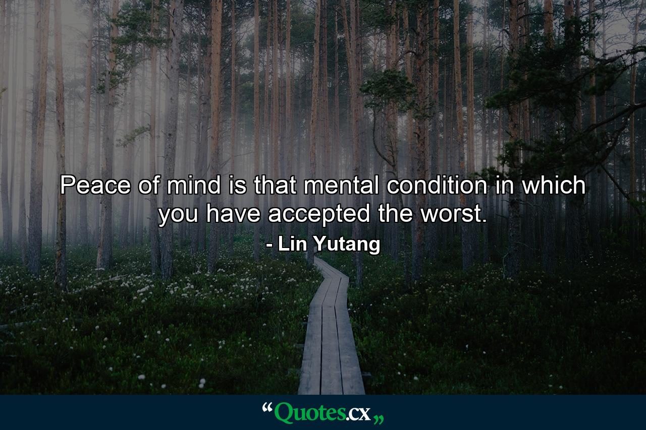 Peace of mind is that mental condition in which you have accepted the worst. - Quote by Lin Yutang