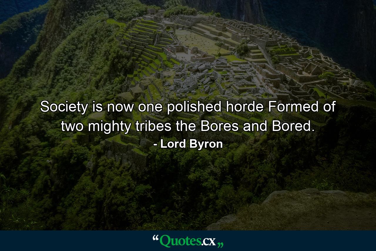 Society is now one polished horde  Formed of two mighty tribes  the Bores and Bored. - Quote by Lord Byron