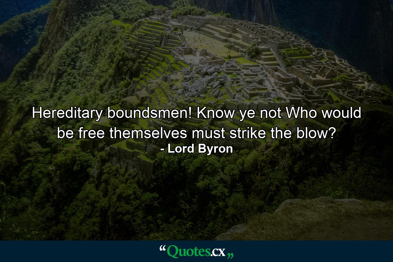 Hereditary boundsmen! Know ye not Who would be free themselves must strike the blow? - Quote by Lord Byron