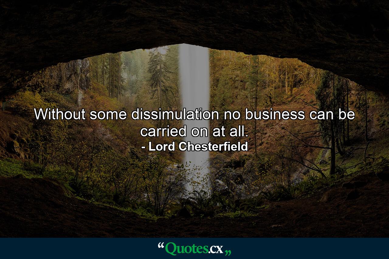 Without some dissimulation no business can be carried on at all. - Quote by Lord Chesterfield