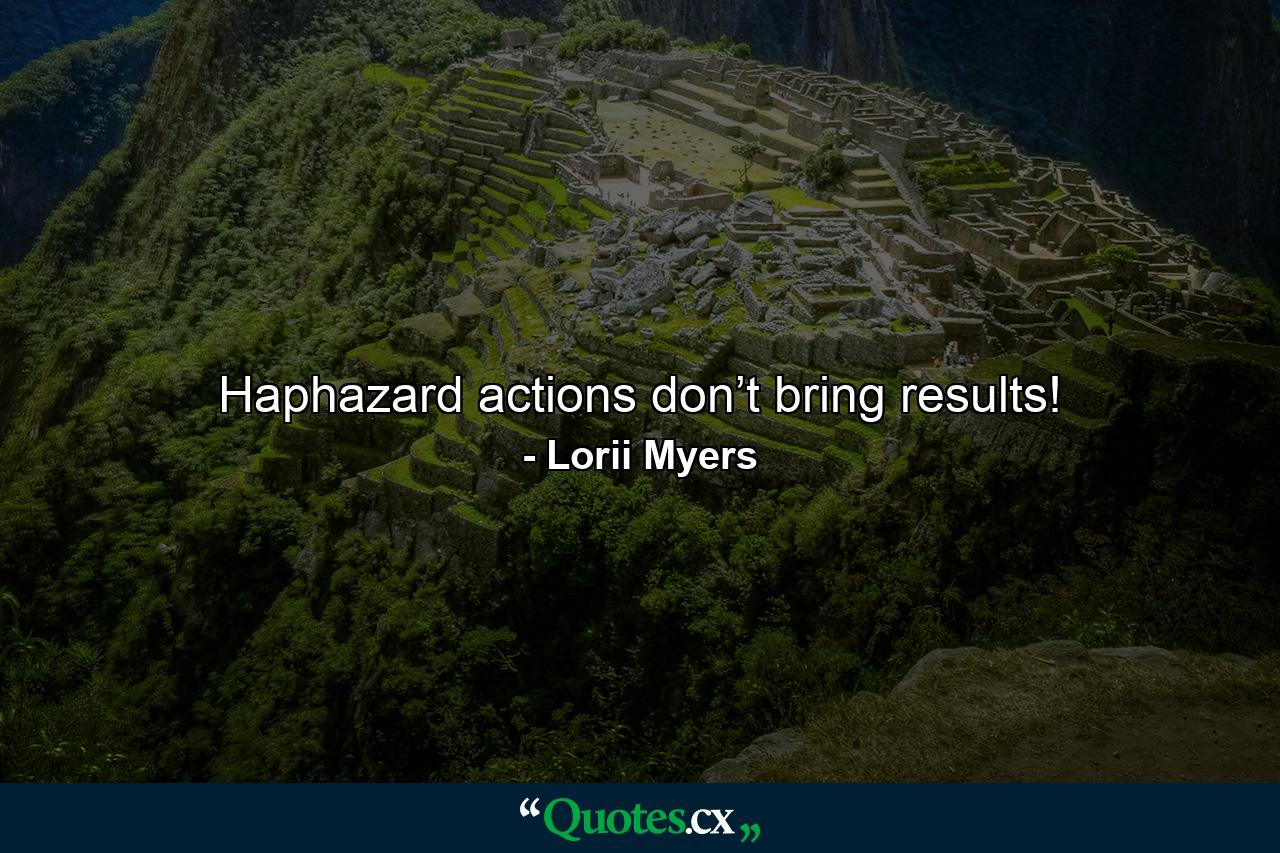 Haphazard actions don’t bring results! - Quote by Lorii Myers