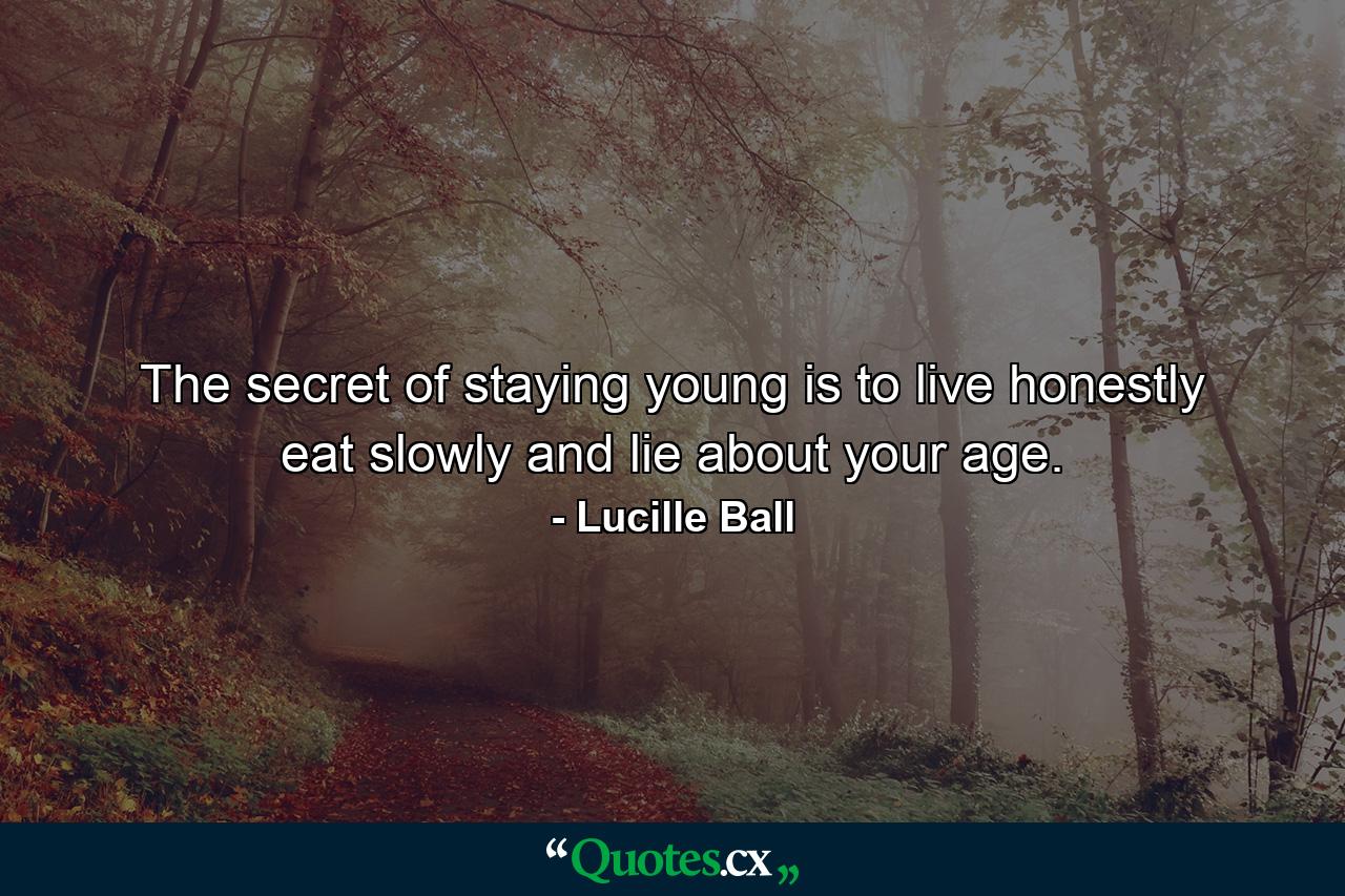 The secret of staying young is to live honestly  eat slowly  and lie about your age. - Quote by Lucille Ball