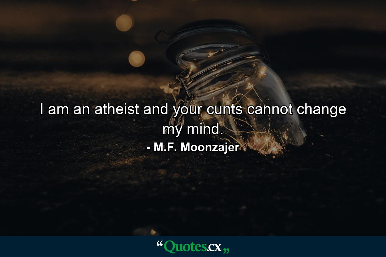 I am an atheist and your cunts cannot change my mind. - Quote by M.F. Moonzajer