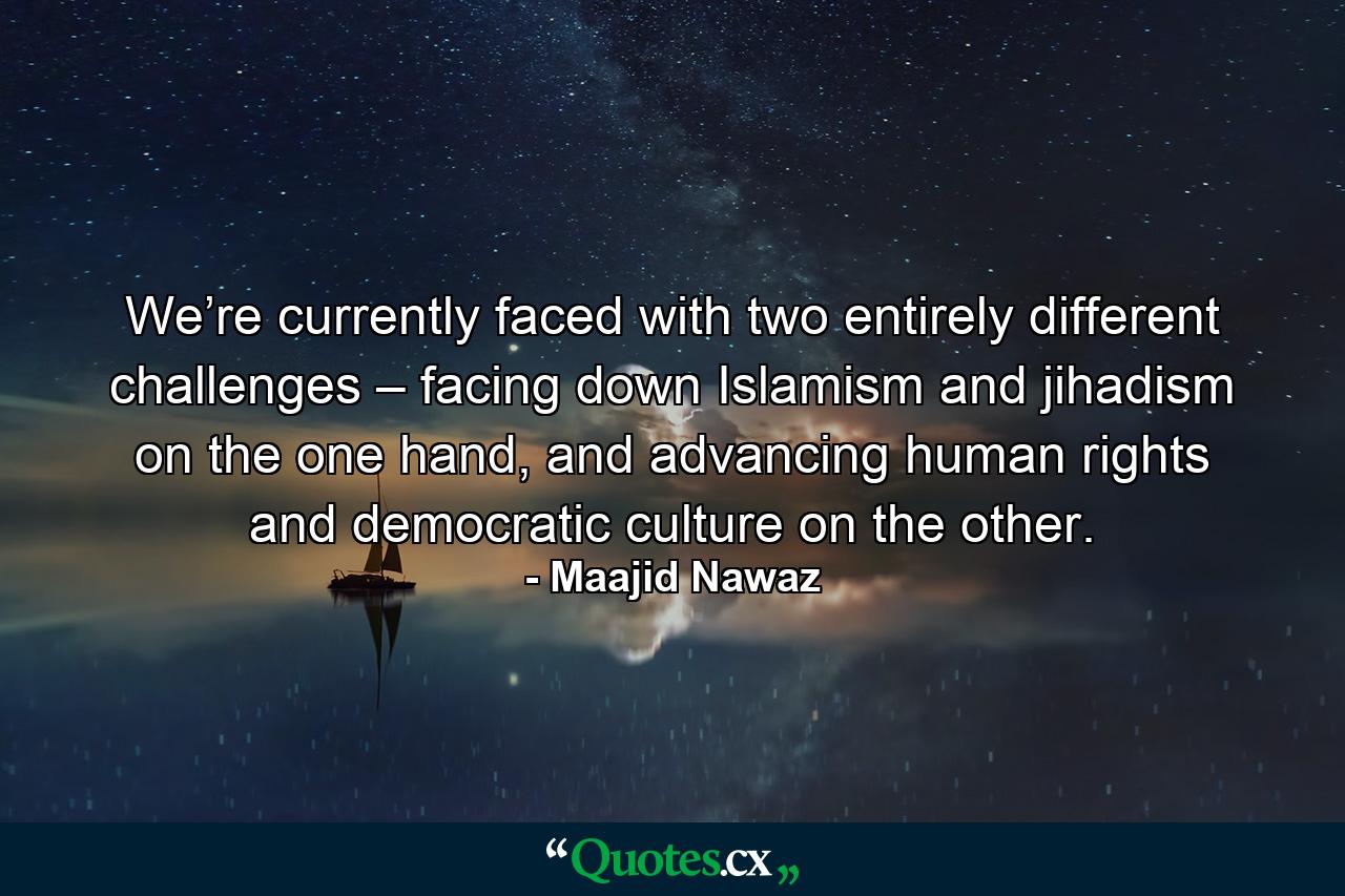 We’re currently faced with two entirely different challenges – facing down Islamism and jihadism on the one hand, and advancing human rights and democratic culture on the other. - Quote by Maajid Nawaz