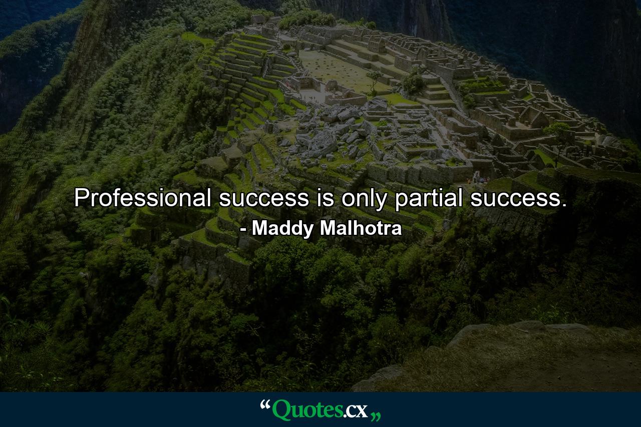 Professional success is only partial success. - Quote by Maddy Malhotra