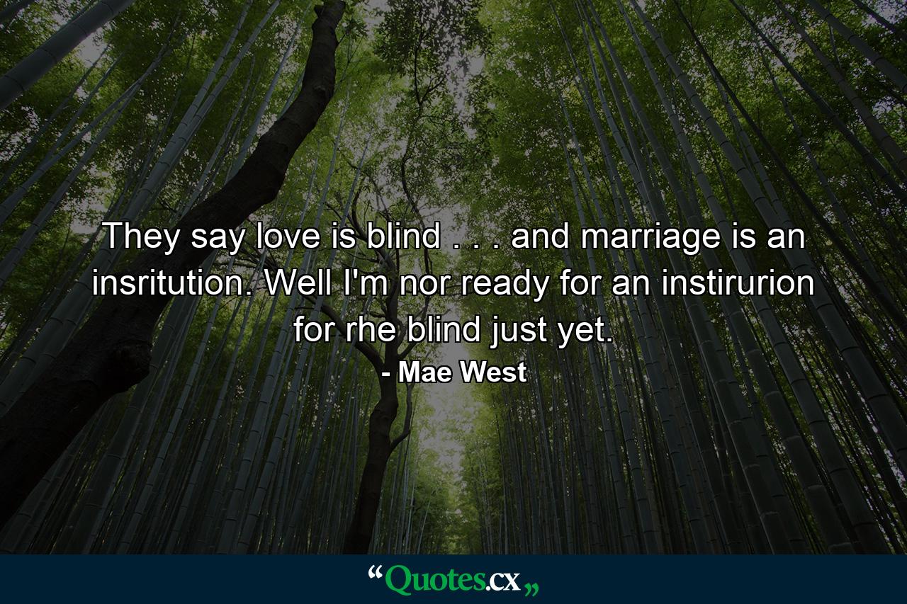 They say love is blind . . . and marriage is an insritution. Well  I'm nor ready for an instirurion for rhe blind just yet. - Quote by Mae West