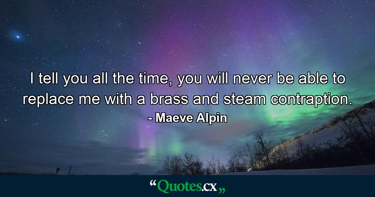 I tell you all the time, you will never be able to replace me with a brass and steam contraption. - Quote by Maeve Alpin