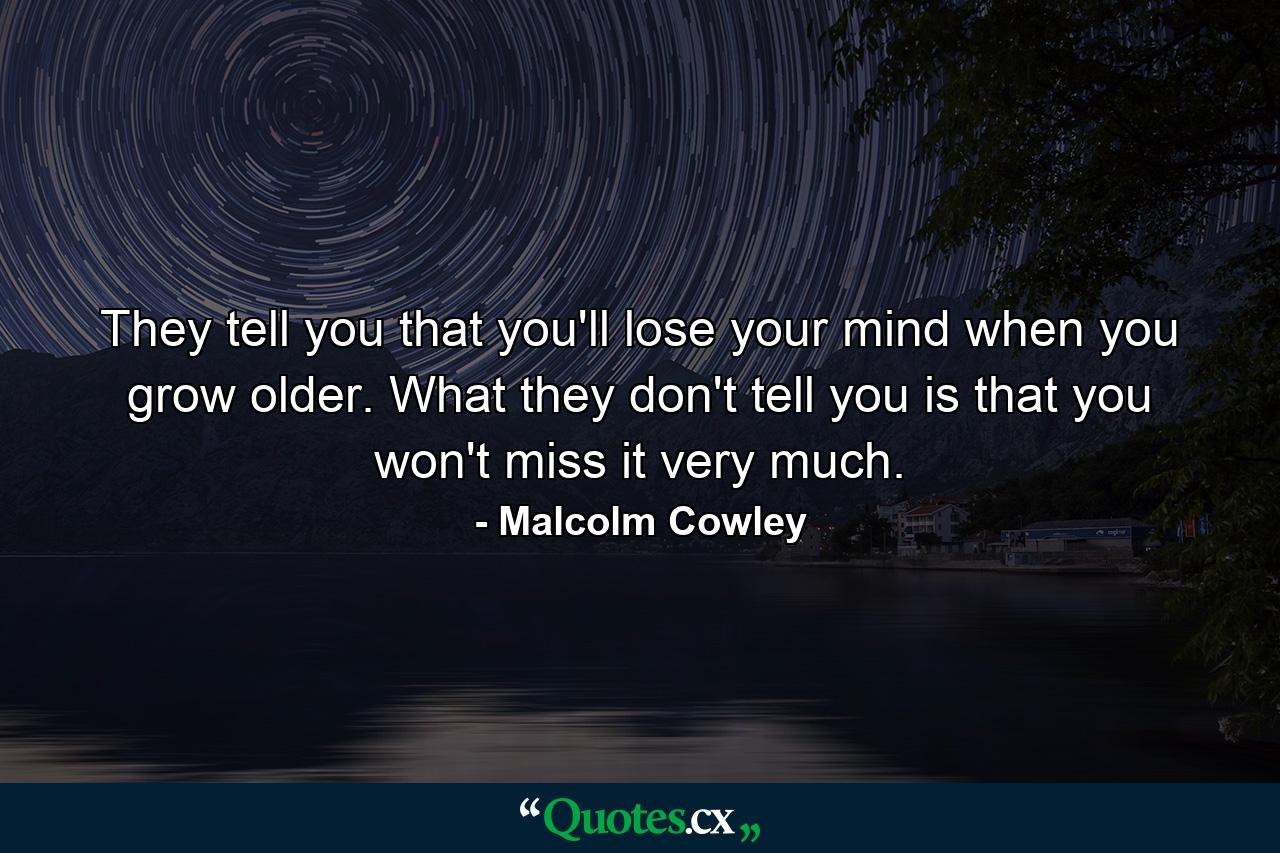 They tell you that you'll lose your mind when you grow older. What they don't tell you is that you won't miss it very much. - Quote by Malcolm Cowley