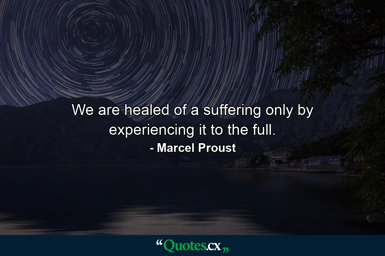 We are healed of a suffering only by experiencing it to the full. - Quote by Marcel Proust