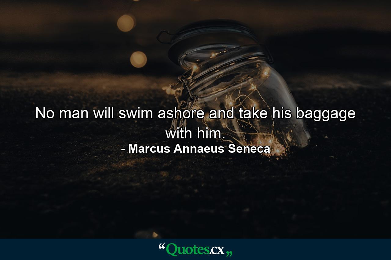 No man will swim ashore and take his baggage with him. - Quote by Marcus Annaeus Seneca