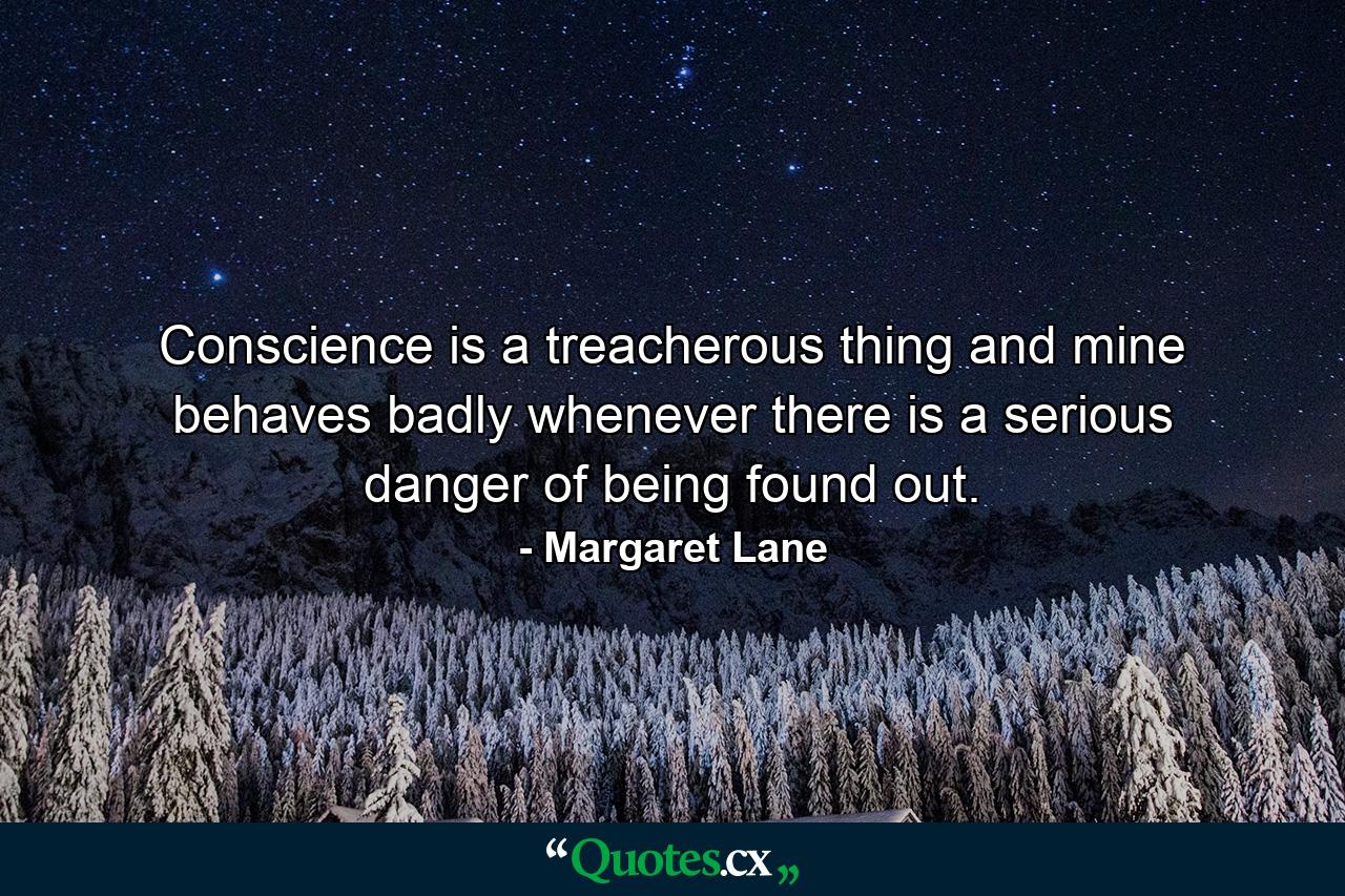 Conscience is a treacherous thing  and mine behaves badly whenever there is a serious danger of being found out. - Quote by Margaret Lane