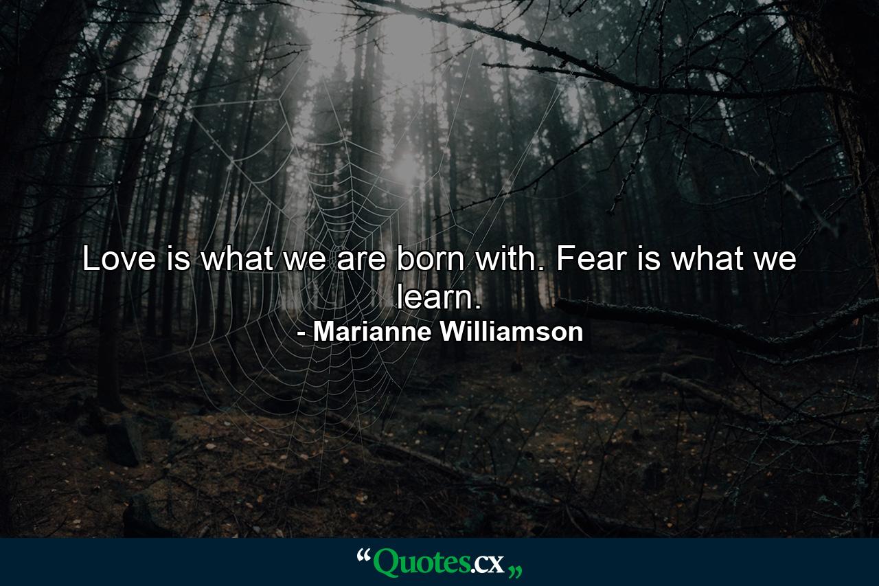 Love is what we are born with. Fear is what we learn. - Quote by Marianne Williamson