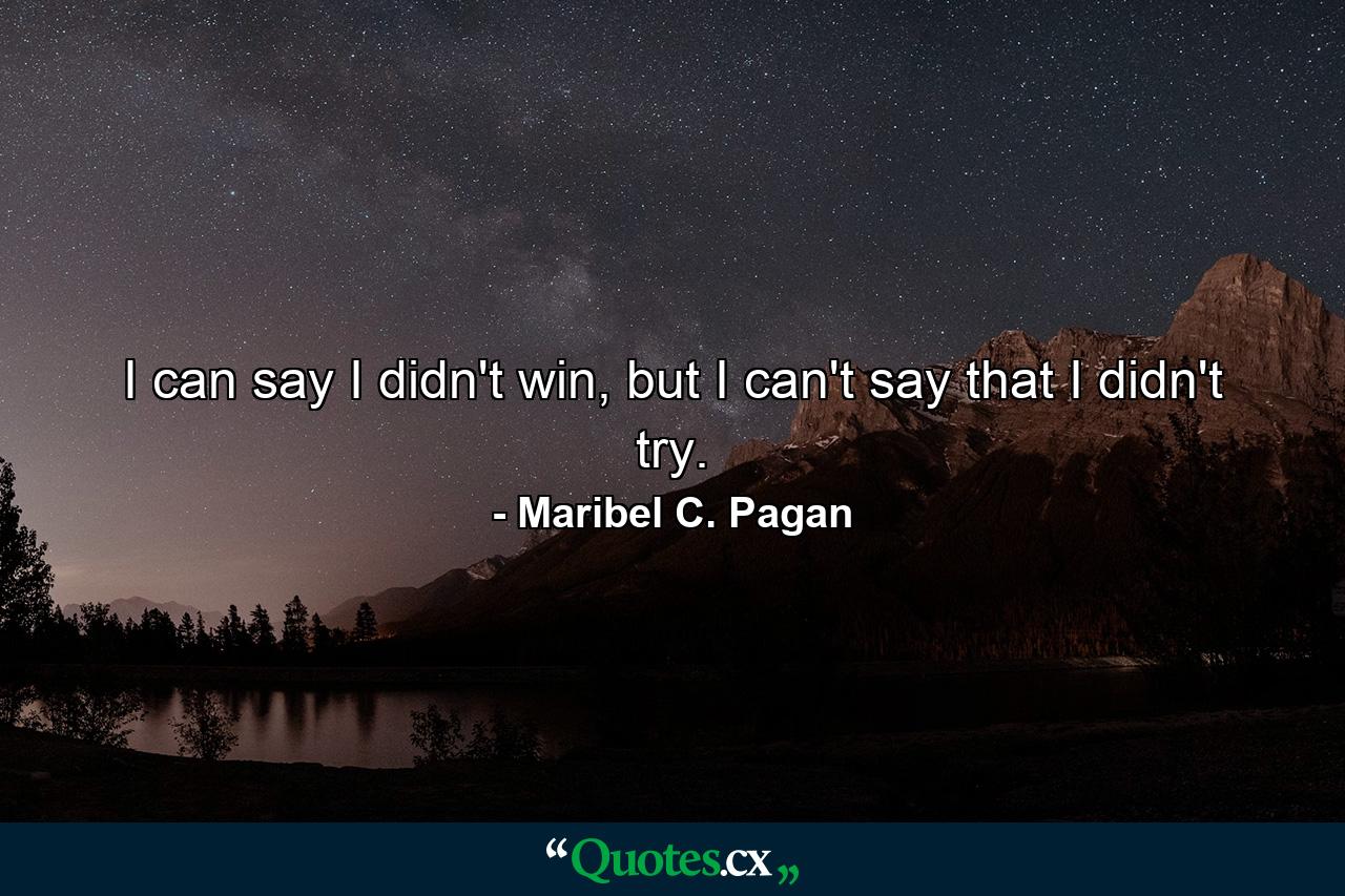 I can say I didn't win, but I can't say that I didn't try. - Quote by Maribel C. Pagan