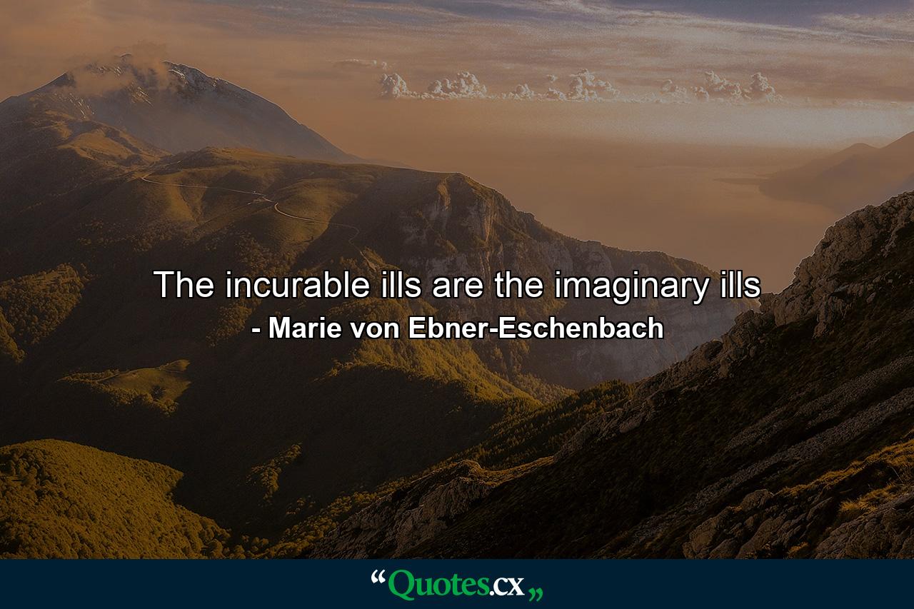 The incurable ills are the imaginary ills - Quote by Marie von Ebner-Eschenbach