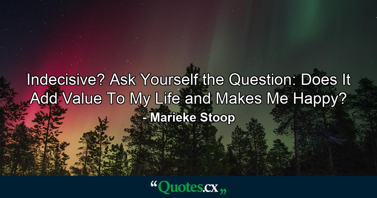 Indecisive? Ask Yourself the Question: Does It Add Value To My Life and Makes Me Happy? - Quote by Marieke Stoop