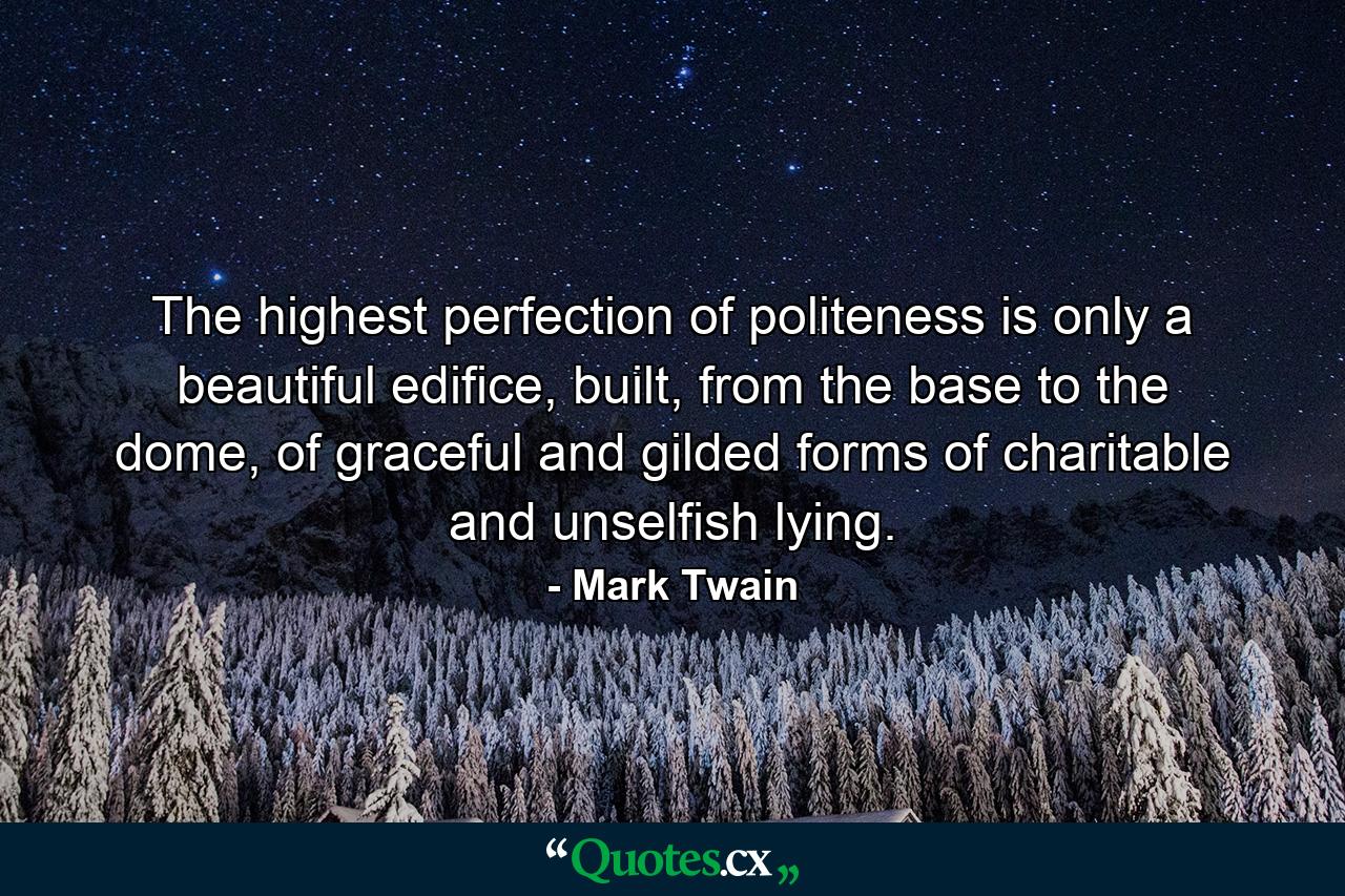 The highest perfection of politeness is only a beautiful edifice, built, from the base to the dome, of graceful and gilded forms of charitable and unselfish lying. - Quote by Mark Twain