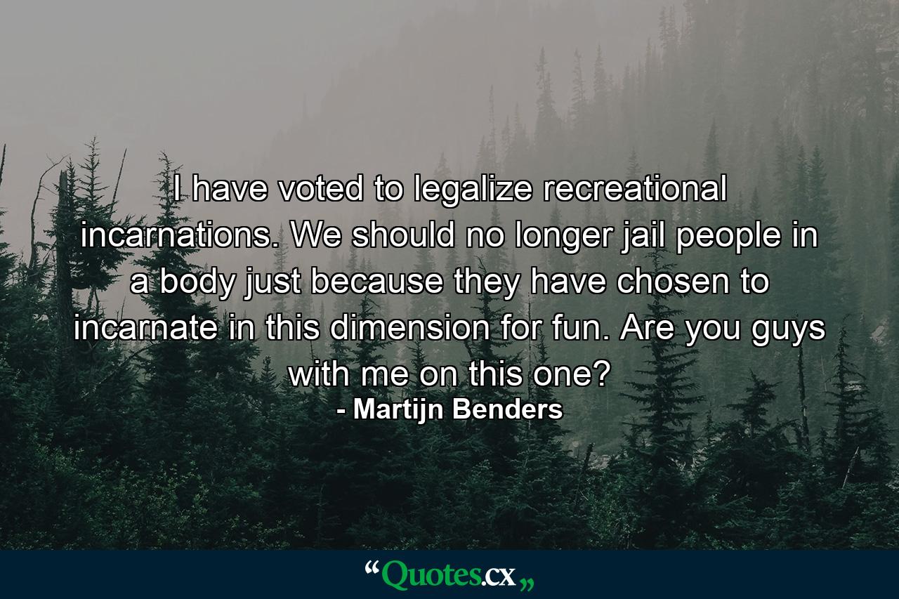 I have voted to legalize recreational incarnations. We should no longer jail people in a body just because they have chosen to incarnate in this dimension for fun. Are you guys with me on this one? - Quote by Martijn Benders