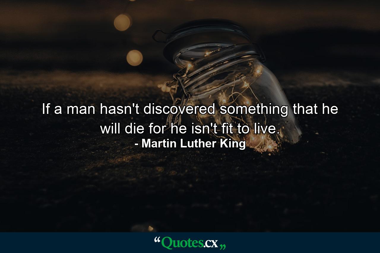 If a man hasn't discovered something that he will die for  he isn't fit to live. - Quote by Martin Luther King