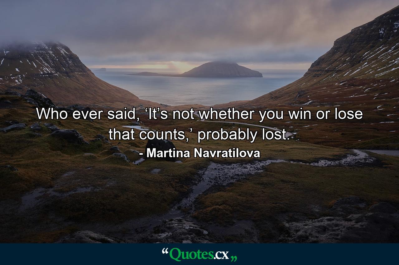 Who ever said, ‘It’s not whether you win or lose that counts,’ probably lost. - Quote by Martina Navratilova