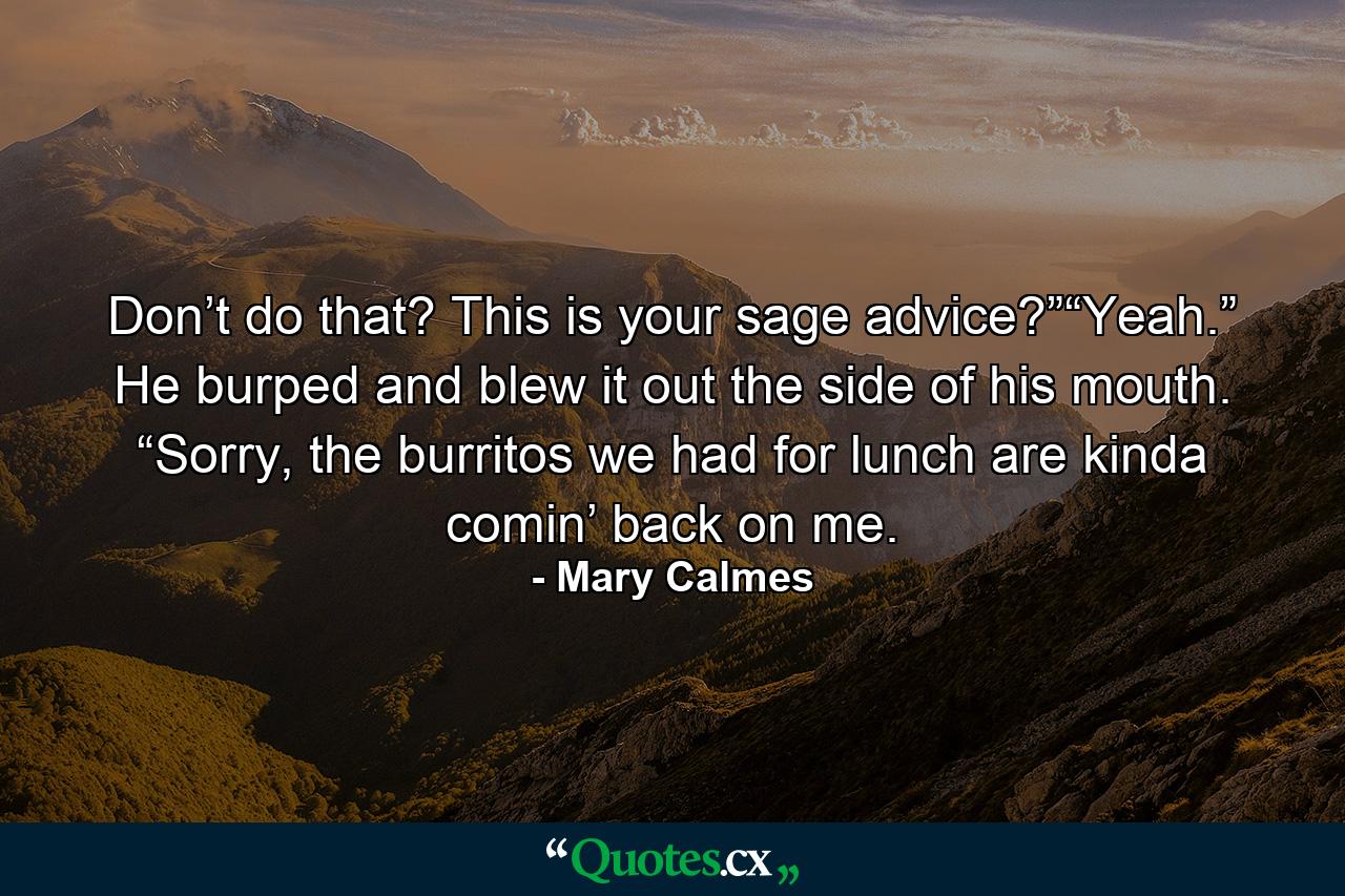 Don’t do that? This is your sage advice?”“Yeah.” He burped and blew it out the side of his mouth. “Sorry, the burritos we had for lunch are kinda comin’ back on me. - Quote by Mary Calmes