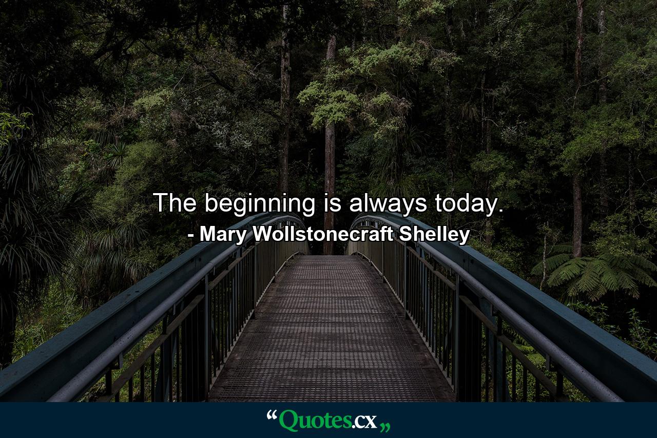 The beginning is always today. - Quote by Mary Wollstonecraft Shelley