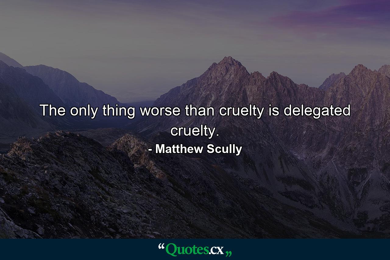 The only thing worse than cruelty is delegated cruelty. - Quote by Matthew Scully