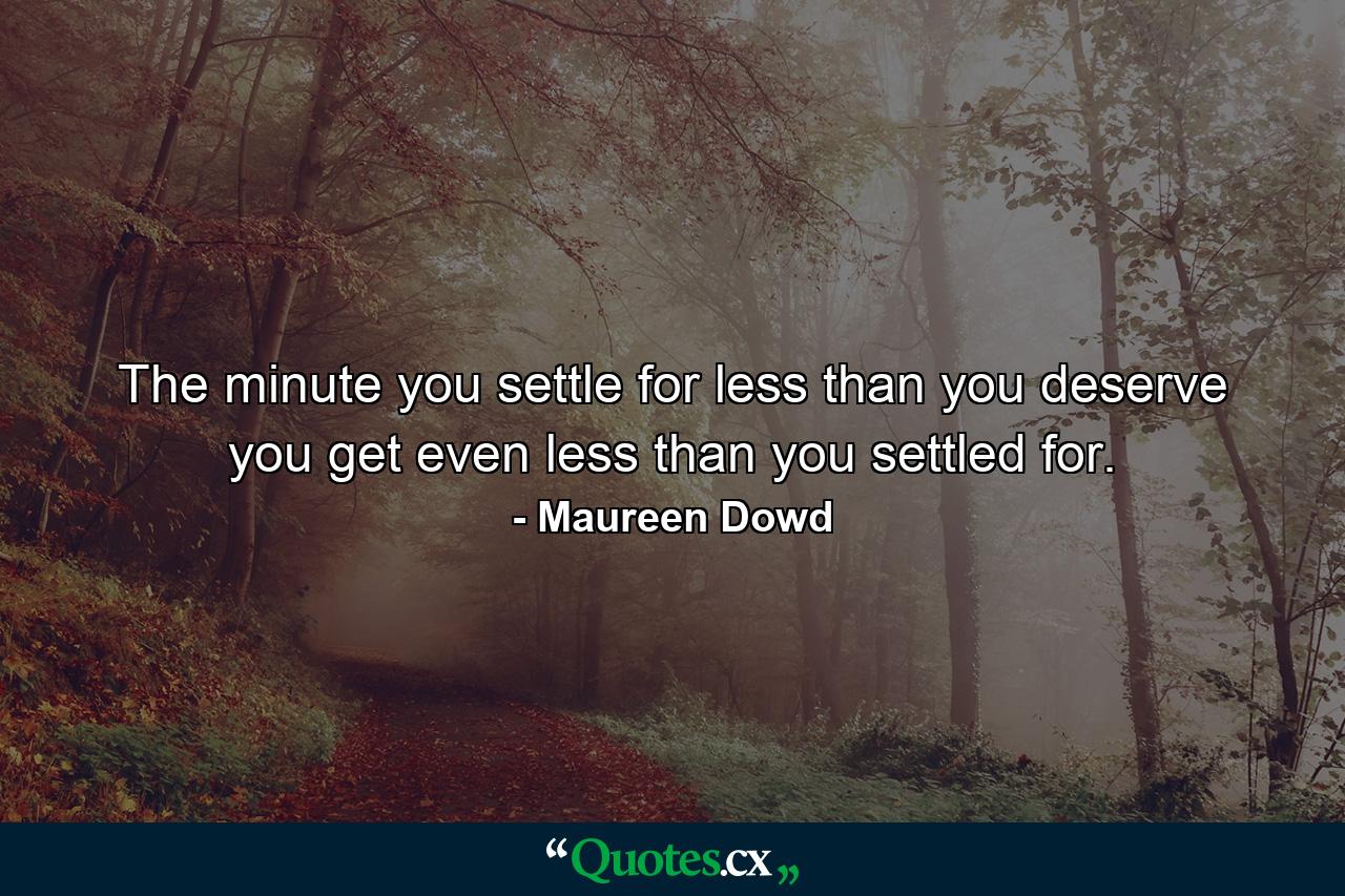 The minute you settle for less than you deserve  you get even less than you settled for. - Quote by Maureen Dowd