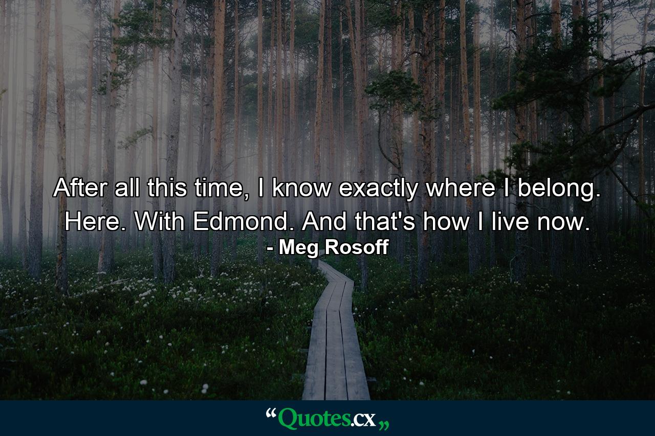 After all this time, I know exactly where I belong. Here. With Edmond. And that's how I live now. - Quote by Meg Rosoff