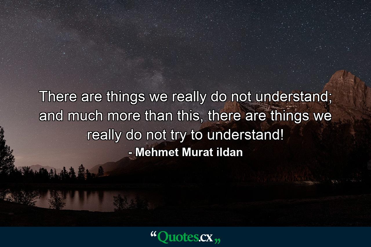 There are things we really do not understand; and much more than this, there are things we really do not try to understand! - Quote by Mehmet Murat ildan