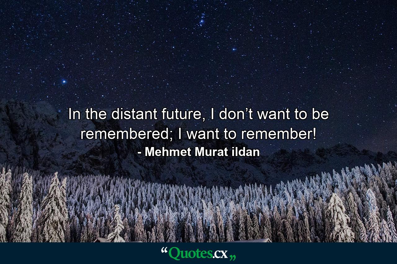 In the distant future, I don’t want to be remembered; I want to remember! - Quote by Mehmet Murat ildan